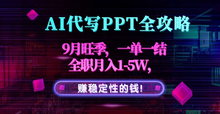 AI代写PPT全攻略，9月旺季，一单一结，全职月入1-5W，赚稳定性的钱！-汇课新知资源网