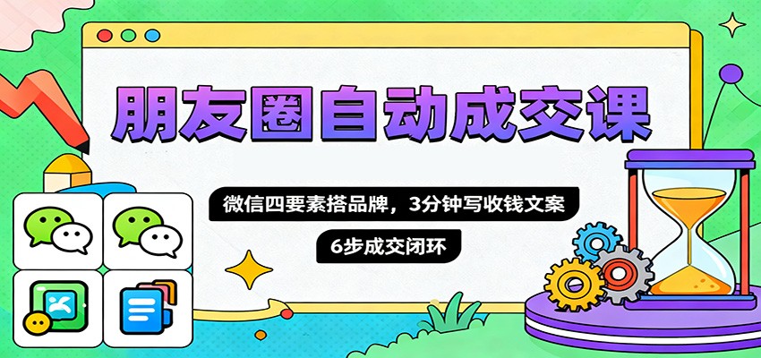 朋友圈自动成交课,微信四要素搭品牌,3分钟写收钱文案,6步成交闭环-汇课新知资源网