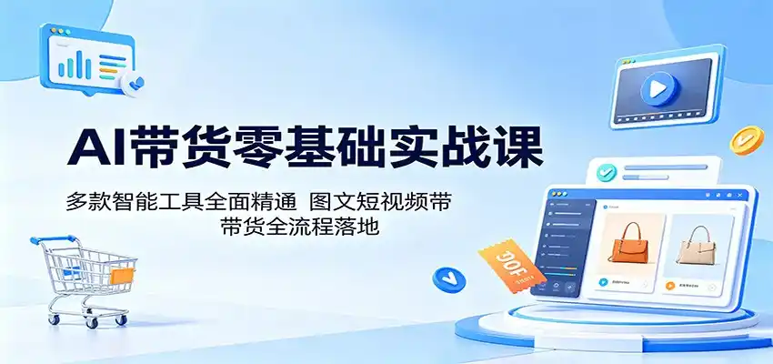 AI带货零基础实战课：多款智能工具全面精通，图文短视频带货全流程落地-汇课新知资源网