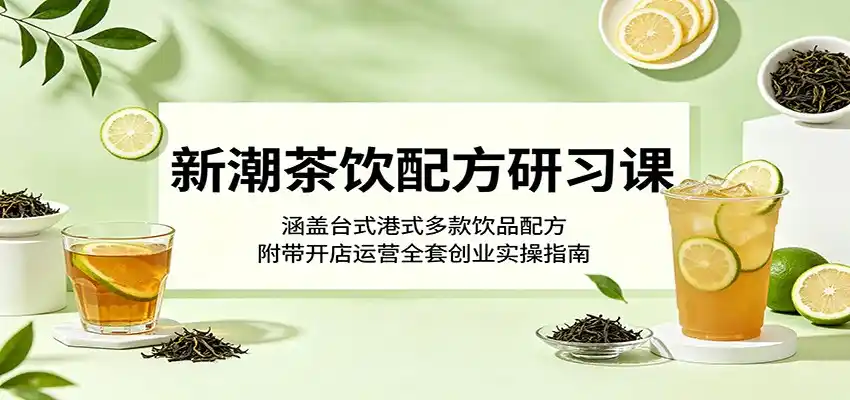 新潮茶饮配方研习课:涵盖台式港式多款饮品配方,附带开店运营全套创业实操指南-汇课新知资源网
