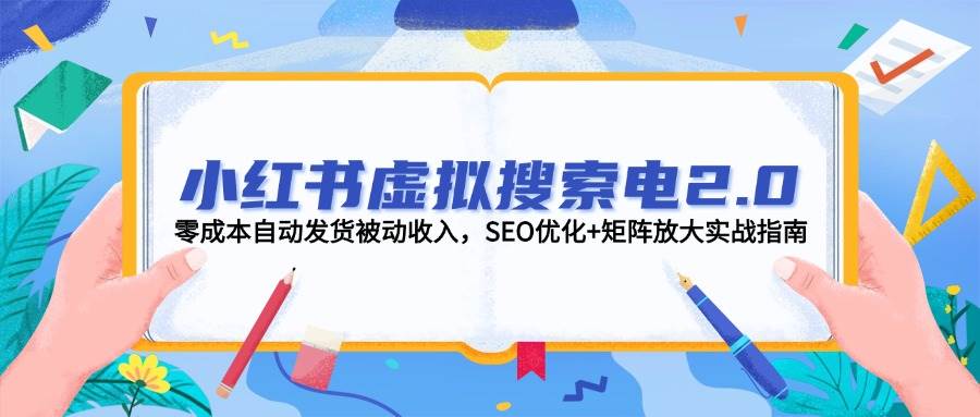 小红书虚拟搜索电2.0，零成本自动发货被动收入，SEO优化+矩阵放大实战指南-汇课新知资源网