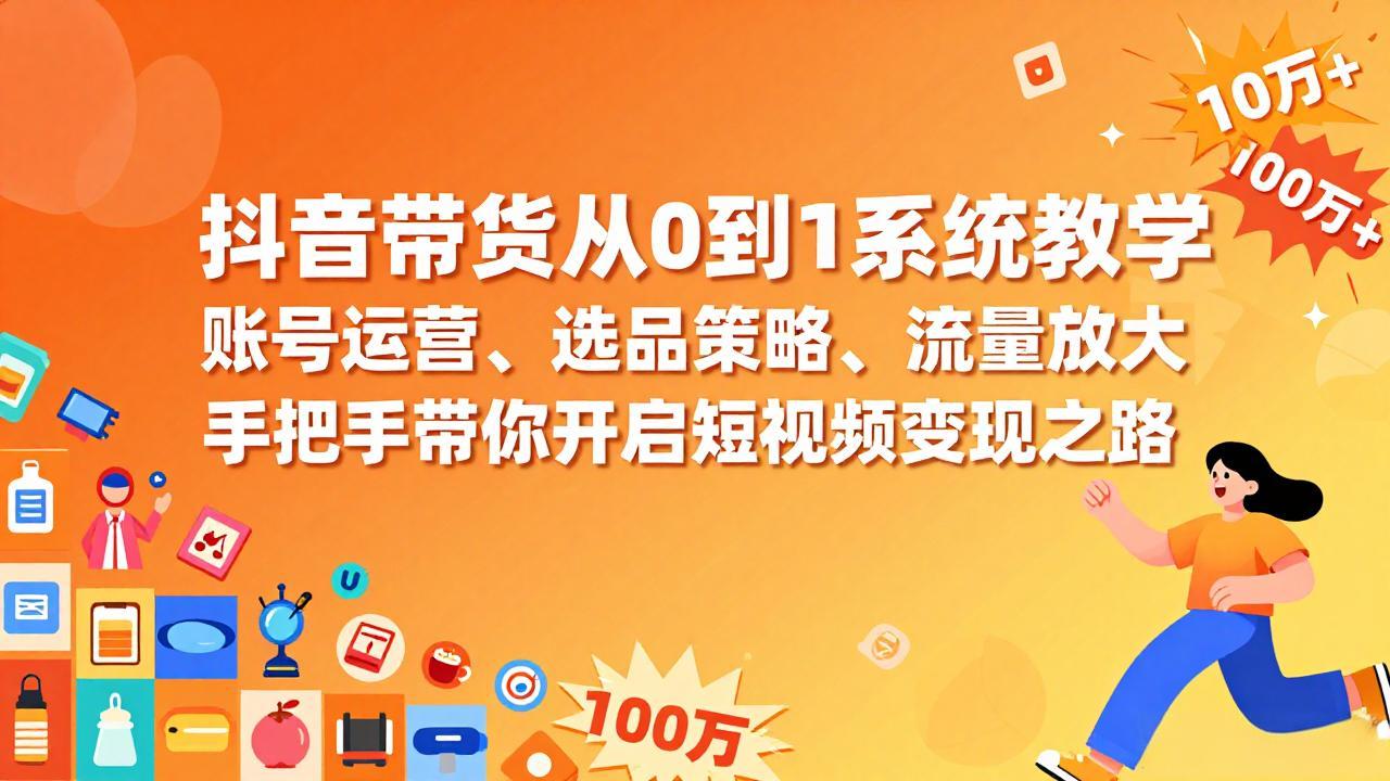 抖音带货从0到1系统教学，账号运营、选品策略、流量放大，手把手带你开启短视频变现之路-汇课新知资源网