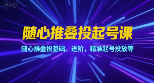 随心推叠投起号课，随心推叠投基础、进阶，精准起号投放等-汇课新知资源网