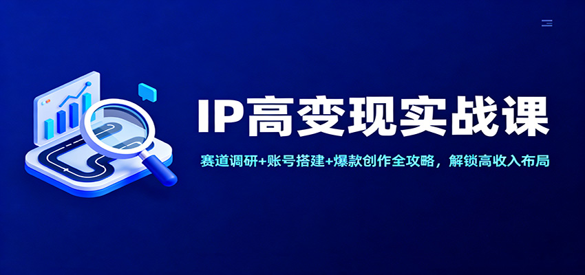 IP高变现实战课：赛道调研+账号搭建+爆款创作全攻略，解锁高收入布局-汇课新知资源网