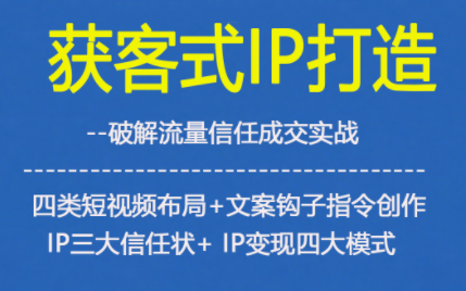 获客型IP打造,破解流量信任成,四类短视频布局+文案钩子指令创作IP三大信任状+IP变现四大模式-汇课新知资源网