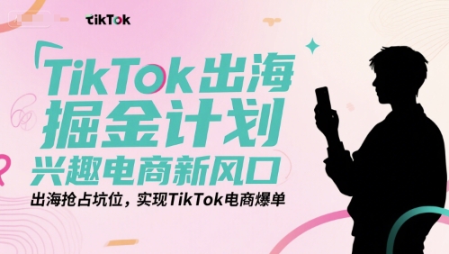TikTok出海掘金计划，兴趣电商新风口，出海抢占坑位，实现TikTok电商爆单-汇课新知资源网