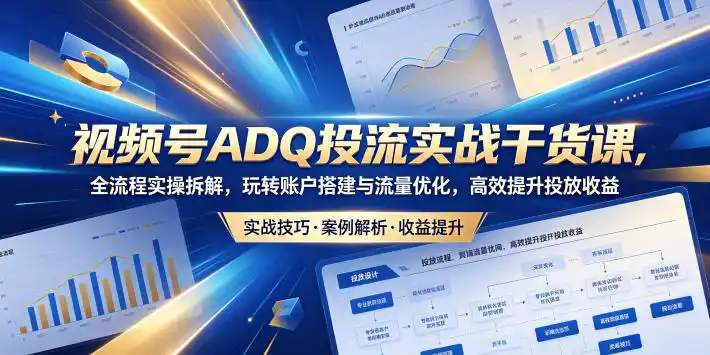 视频号ADQ投流实战干货课,全流程实操拆解,玩转账户搭建与流量优化,高效提升投放收益-汇课新知资源网