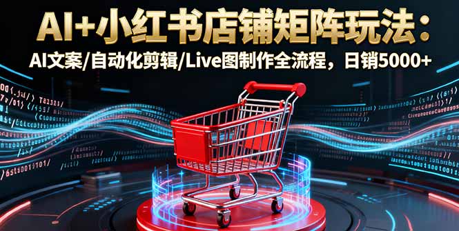AI+小红书店铺矩阵玩法:AI文案/自动化剪辑/Live图制作全流程,日销5000+-汇课新知资源网