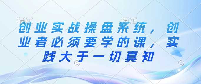 创业实战操盘系统,创业者必须要学的课,实践大于一切真知-汇课新知资源网
