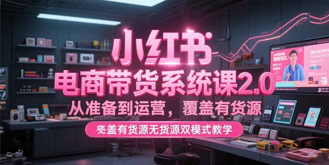 小红书电商带货系统课2.0，从准备到运营，覆盖有货源无货源双模式教学-汇课新知资源网