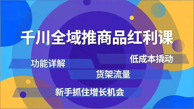 千川全域推商品红利课,功能详解、低成本撬动、货架流量,新手抓住增长机会-汇课新知资源网