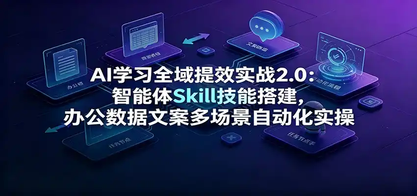 AI学习全域提效实战2.0：智能体Skill技能搭建，办公数据文案多场景自动化实操-汇课新知资源网