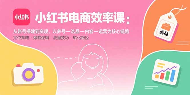小红书电商效率课：从账号搭建到变现，以养号-选品-内容-运营为核心链路-汇课新知资源网