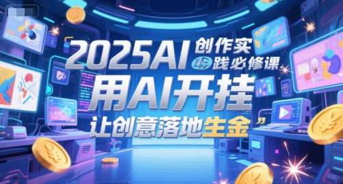 2025AI创作实践必修课，用AI开挂，让创意落地生金-汇课新知资源网