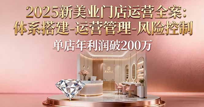 2025新美业门店运营全案:体系搭建-运营管理-风险控制,单店年利润破200万-汇课新知资源网
