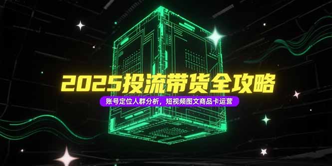 2025投流带货全攻略，账号定位人群分析，短视频图文商品卡运营-汇课新知资源网