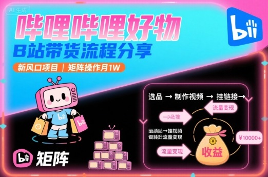 哔哩哔哩好物，B站带货流程分享，新风口项目，矩阵操作月1W-汇课新知资源网