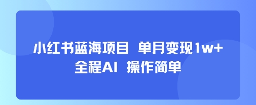 小红书蓝海项目 单月变现1w+ 全程AI 操作简单-汇课新知资源网