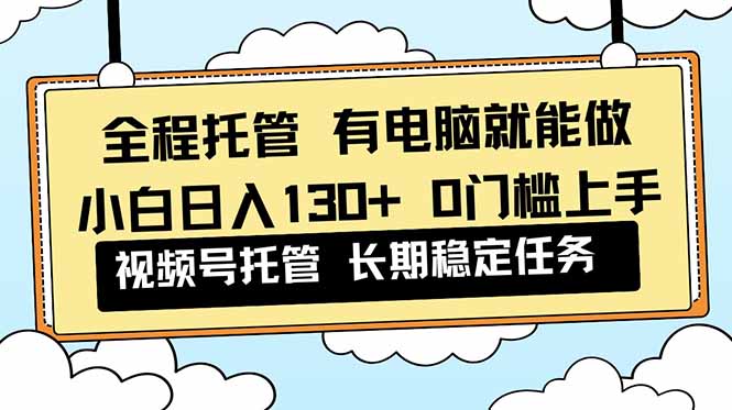 全程托管 解放双手,小白日入130+,视频号 0门槛上手实操-汇课新知资源网