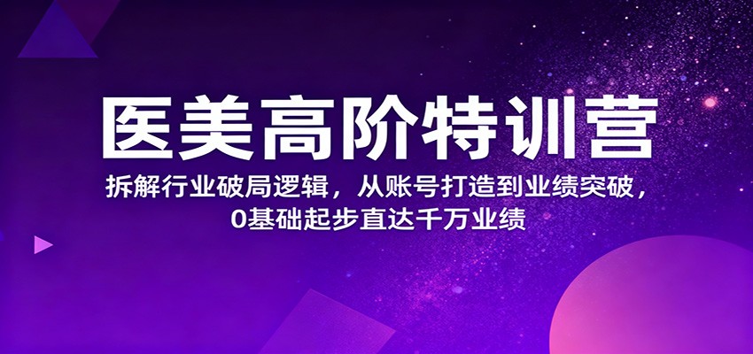医美高阶特训营,拆解行业破局逻辑,从账号打造到业绩突破,0基础起步直达千万业绩-汇课新知资源网