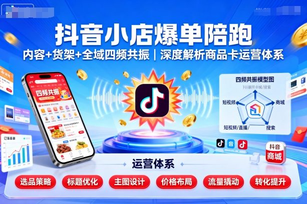 抖音小店爆单陪跑,内容+货架+全域四频共振,深度解析抖音商品卡运营体系(更新)-汇课新知资源网