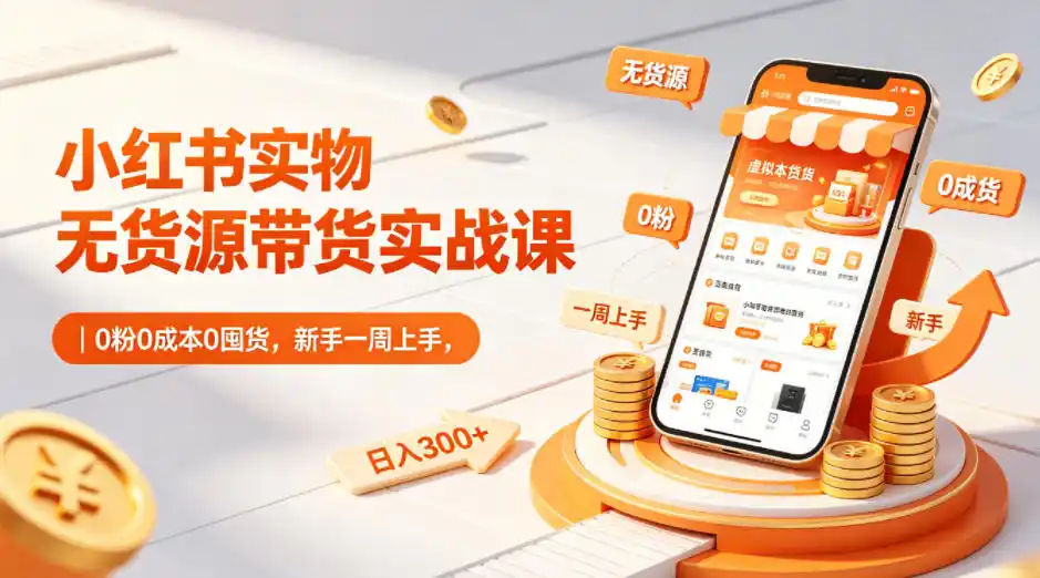小红书实物无货源带货实战课|0粉0成本0囤货,新手一周上手,日入300+(更新0702)-汇课新知资源网