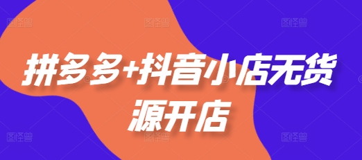 拼多多+抖音小店无货源开店,包括:选品、运营、基础、付费推广、爆款案例等(更新25年11月)-汇课新知资源网