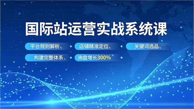 国际站运营实战系统课,平台规则解析、店铺精准定位、关键词选品,构建完整体系询盘增长300%-汇课新知资源网