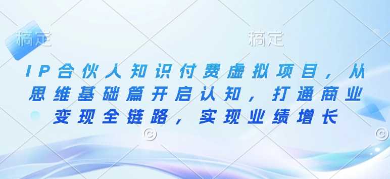 IP合伙人知识付费虚拟项目，从思维基础篇开启认知，打通商业变现全链路，实现业绩增长-汇课新知资源网