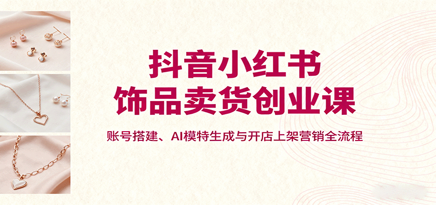 抖音小红书饰品卖货创业课,账号搭建、AI模特生成与开店上架营销全流程-汇课新知资源网