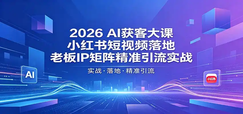 2026AI获客大课:小红书短视频落地,老板IP矩阵精准引流实战-汇课新知资源网