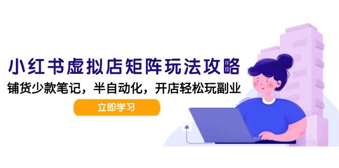 小红书虚拟店矩阵玩法-更新，AI批量制作笔记，半自动化运营日发20笔记攻略-汇课新知资源网