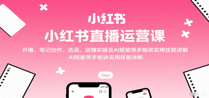 小红书直播运营课：开播、笔记创作、选品、店铺实操及 AI 赋能等多板块实用技能讲解-汇课新知资源网