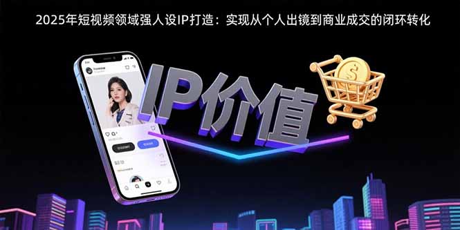 2025年短视频领域人设IP打造：实现从个人出镜到商业成交的闭环转化-汇课新知资源网