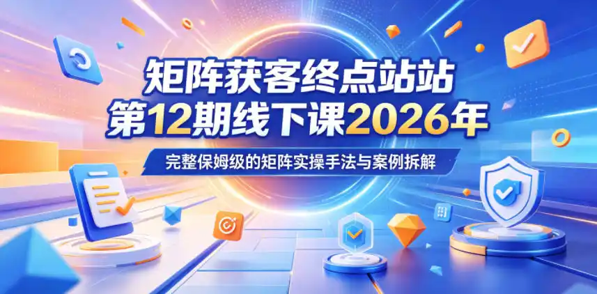 矩阵获客终点站第12期线下课2026年5月22-23号，完整保姆级的矩阵实操手法与案例拆解-汇课新知资源网