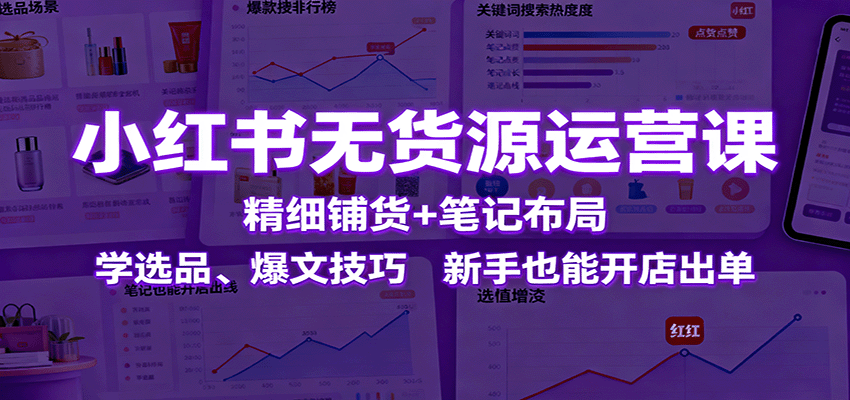 小红书无货源运营课:精细铺货+笔记布局,学选品、爆文技巧,新手也能开店出单-汇课新知资源网