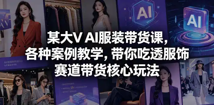 某大V AI服装带货课，各种案例教学，带你吃透服饰赛道带货核心玩法-汇课新知资源网
