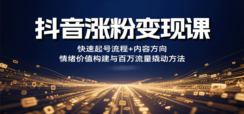 抖音涨粉变现课，快速起号流程+内容方向+情绪价值构建与百万流量撬动方法-汇课新知资源网