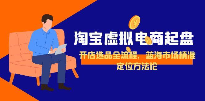 淘宝虚拟电商起盘，开店选品全流程，蓝海市场精准定位方法论-汇课新知资源网
