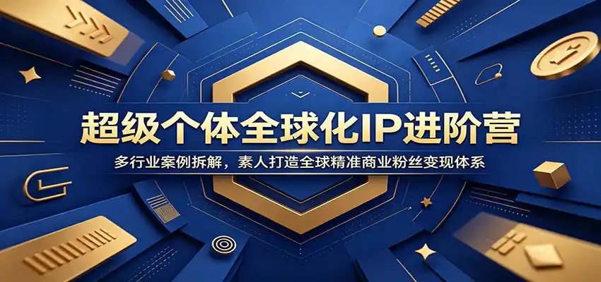 超级个体全球化IP进阶营：多行业案例拆解，素人打造全球精准商业粉丝变现体系-汇课新知资源网