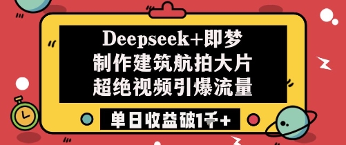 Deepseek+即梦制作建筑航拍大片超绝视频引爆流量单日收益破1k+-汇课新知资源网