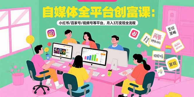 自媒体全平台创富课：小红书/百家号/视频号等平台，月入3万变现全流程-汇课新知资源网