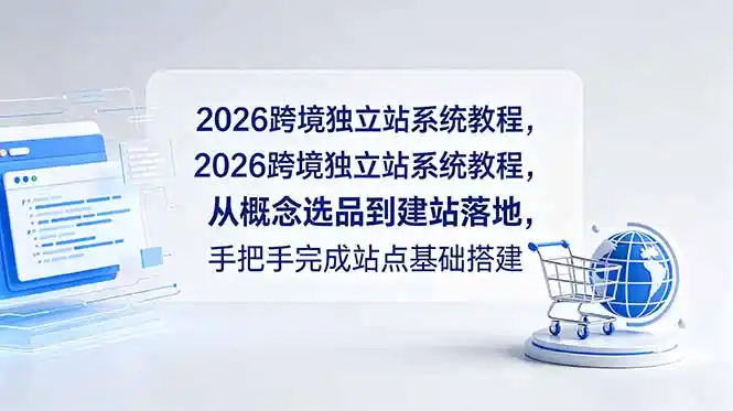 2026跨境独立站系统教程,从概念选品到建站落地,手把手完成站点基础搭建-汇课新知资源网
