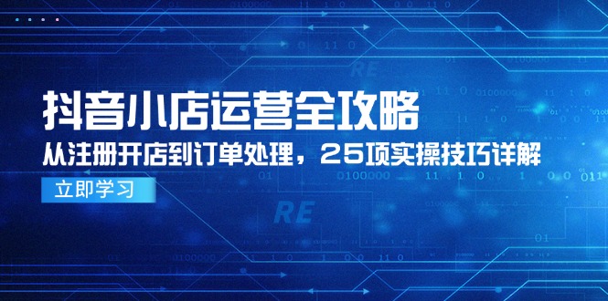 抖音小店运营全攻略，从注册开店到订单处理，25项实操技巧详解-汇课新知资源网