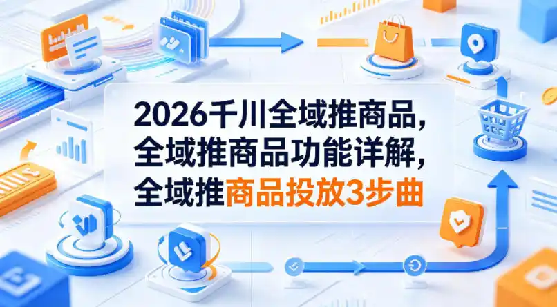 2026千川全域推商品,全域推商品功能详解,全域推商品投放3步曲-汇课新知资源网