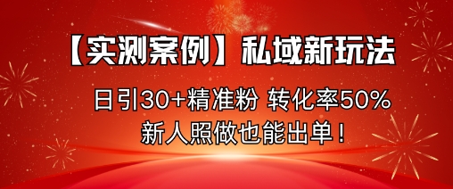 【实测案例】私域新玩法,日引30+精准粉,转化率50%,新人照做也能出单!-汇课新知资源网
