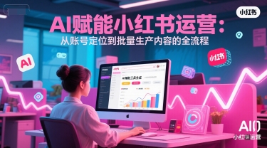 AI 赋能小红书运营：从账号定位到批量生产内容的全流程-汇课新知资源网