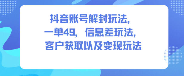 抖音账号解封玩法,一单49,信息差玩法,客户获取以及变现玩法-汇课新知资源网