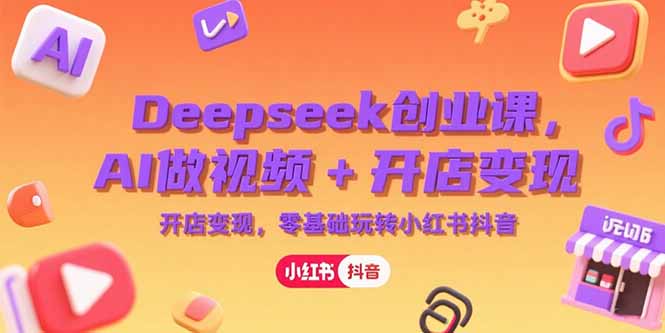 Deepseek创业课，AI做视频+开店变现，零基础玩转小红书抖音-汇课新知资源网