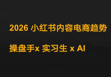 迪安·2026小红书内容电商趋势操盘手x实习生xAI-汇课新知资源网